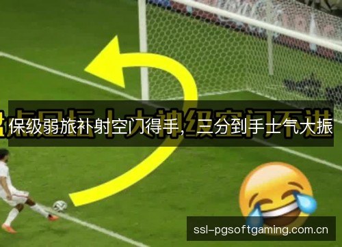 保级弱旅补射空门得手,三分到手士气大振 保级弱旅补射空门得手,三分到手士气大振