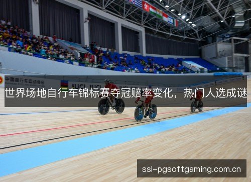 世界场地自行车锦标赛夺冠赔率变化,热门人选成谜 世界场地自行车锦标赛夺冠赔率变化,热门人选成谜