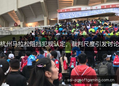 杭州马拉松阻挡犯规认定,裁判尺度引发讨论 杭州马拉松阻挡犯规认定,裁判尺度引发讨论